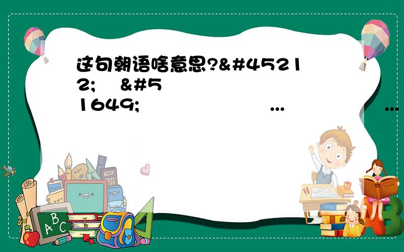 这句朝语啥意思?난 아직 실감 나지 않아...니가 어떻게...조선말 이렇게 하는건지...나보-