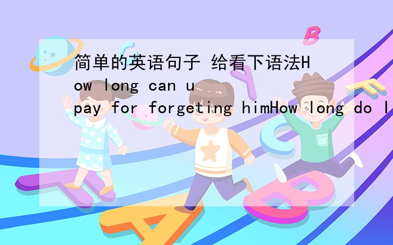 简单的英语句子 给看下语法How long can u pay for forgeting himHow long do I wait for the begining of us I