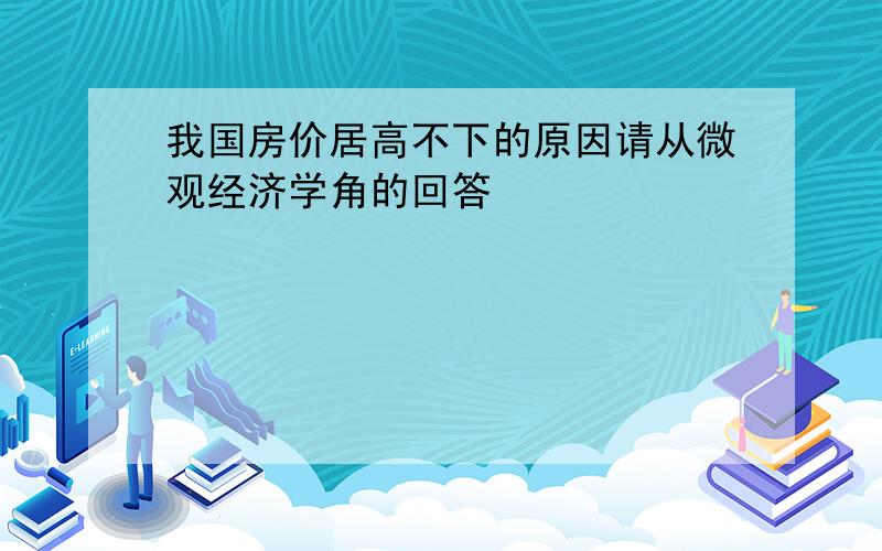 我国房价居高不下的原因请从微观经济学角的回答