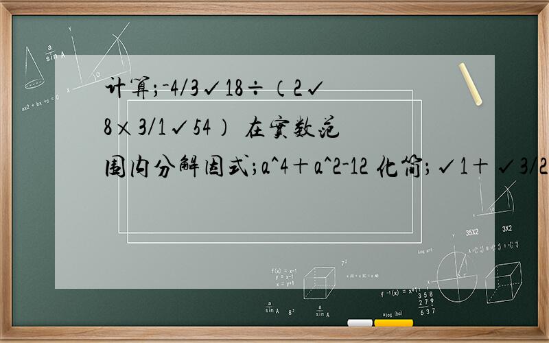 计算；－4／3√18÷（2√8×3／1√54） 在实数范围内分解因式；a^4＋a^2-12 化简；√1＋√3／2