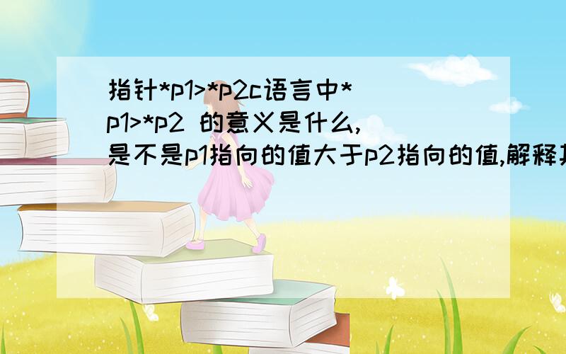 指针*p1>*p2c语言中*p1>*p2 的意义是什么,是不是p1指向的值大于p2指向的值,解释其原因.