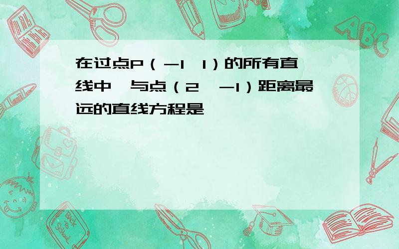 在过点P（－1,1）的所有直线中,与点（2,－1）距离最远的直线方程是