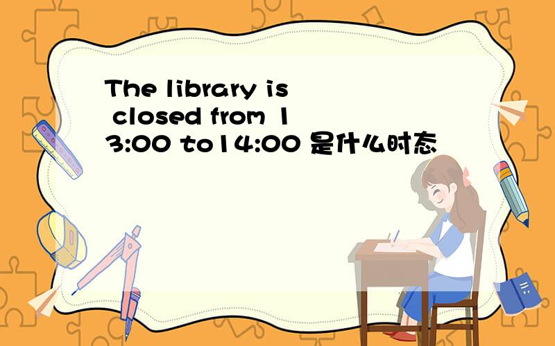 The library is closed from 13:00 to14:00 是什么时态