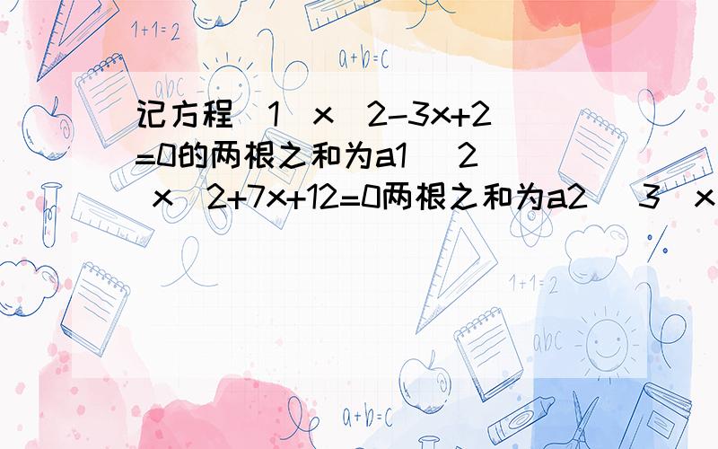 记方程（1）x^2-3x+2=0的两根之和为a1 (2) x^2+7x+12=0两根之和为a2 (3)x^2-11x+30=0两根之和为a3 求a2006记方程（1）x^2-3x+2=0的两根之和为a1             (2) x^2+7x+12=0两根之和为a2             (3)x^2-11x+30=0两根之