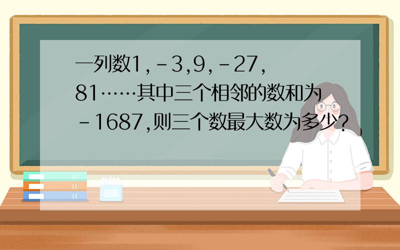 一列数1,-3,9,-27,81……其中三个相邻的数和为-1687,则三个数最大数为多少?