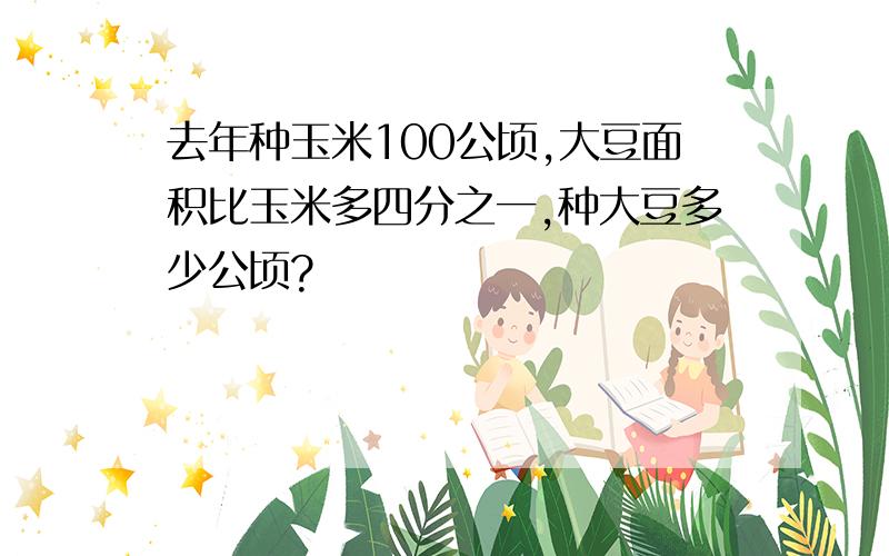 去年种玉米100公顷,大豆面积比玉米多四分之一,种大豆多少公顷?