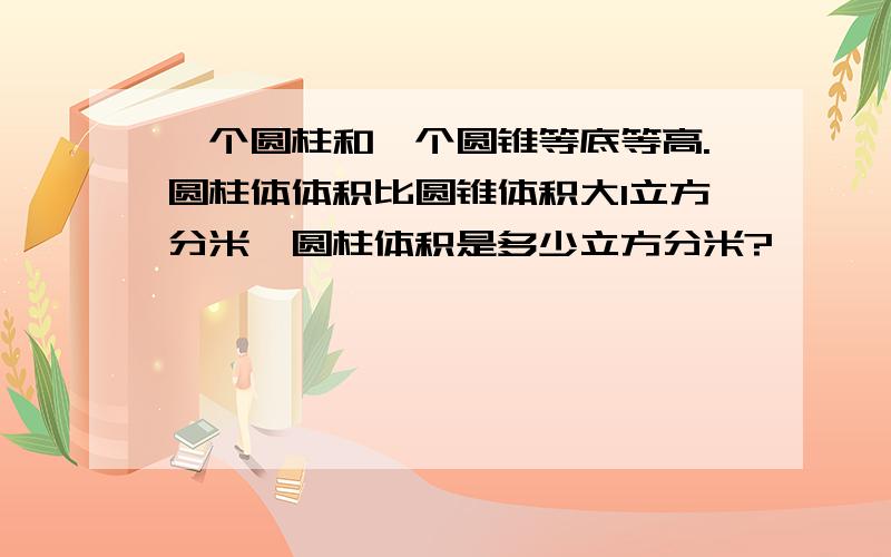 一个圆柱和一个圆锥等底等高.圆柱体体积比圆锥体积大1立方分米,圆柱体积是多少立方分米?