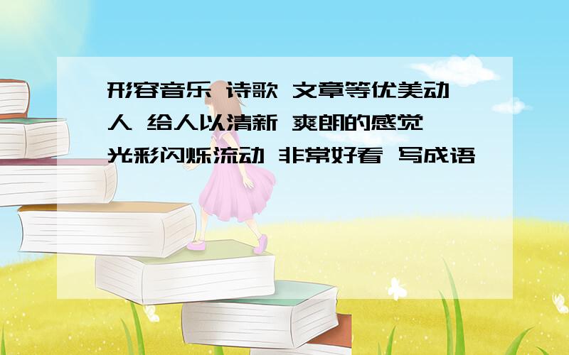 形容音乐 诗歌 文章等优美动人 给人以清新 爽朗的感觉 光彩闪烁流动 非常好看 写成语