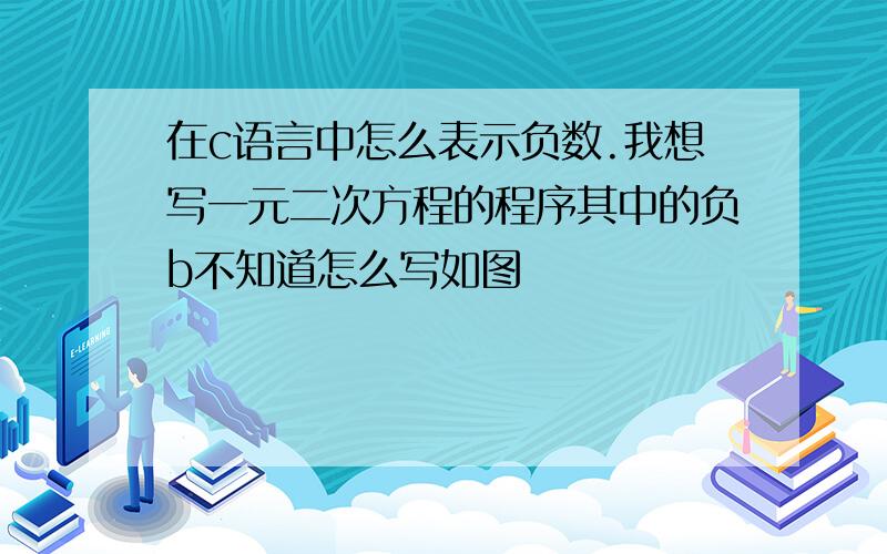 在c语言中怎么表示负数.我想写一元二次方程的程序其中的负b不知道怎么写如图