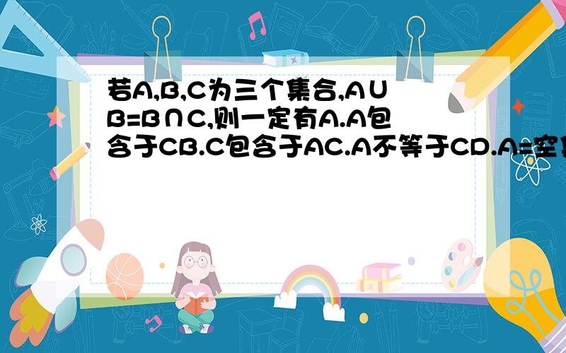 若A,B,C为三个集合,A∪B=B∩C,则一定有A.A包含于CB.C包含于AC.A不等于CD.A=空集