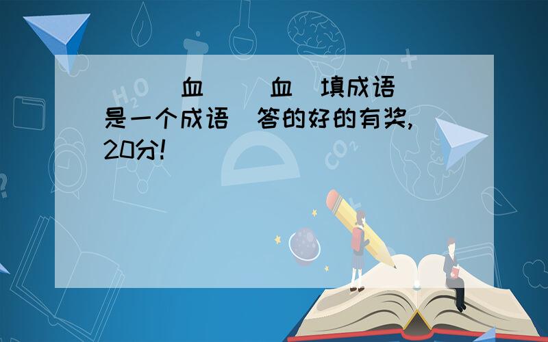 (  )血（ ）血  填成语是一个成语  答的好的有奖,20分!