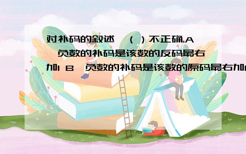 对补码的叙述,（）不正确.A、负数的补码是该数的反码最右加1 B、负数的补码是该数的原码最右加1 C、正