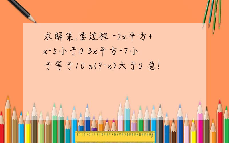 求解集,要过程 -2x平方+x-5小于0 3x平方-7小于等于10 x(9-x)大于0 急!