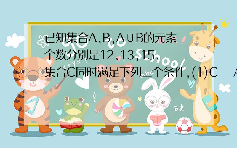 已知集合A,B,A∪B的元素个数分别是12,13,15,集合C同时满足下列三个条件,(1)C ⊆A∪B（2）C∩A∩B的数是1 (3)C不含于B则这样的集合C有多少 答案为240