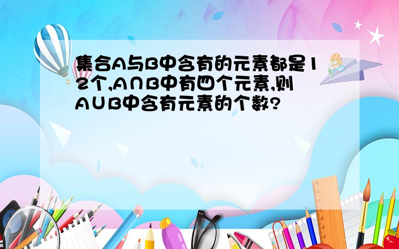 集合A与B中含有的元素都是12个,A∩B中有四个元素,则A∪B中含有元素的个数?