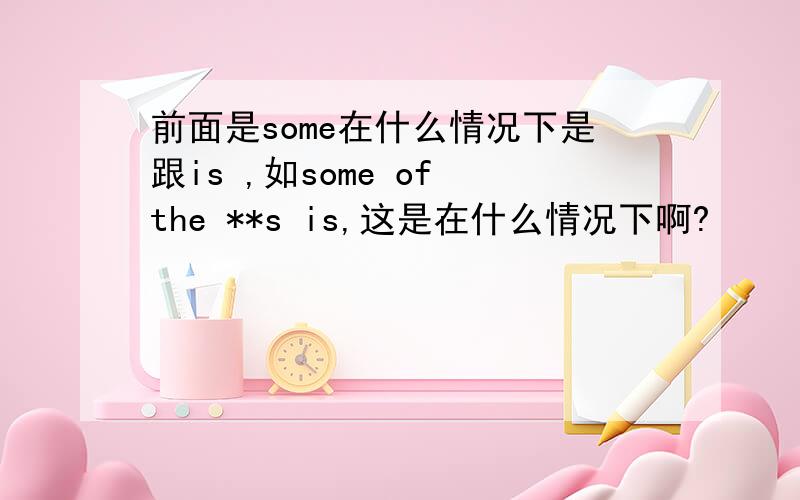 前面是some在什么情况下是跟is ,如some of the **s is,这是在什么情况下啊?