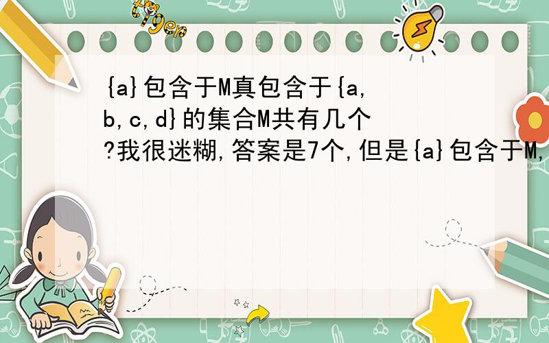 {a}包含于M真包含于{a,b,c,d}的集合M共有几个?我很迷糊,答案是7个,但是{a}包含于M,说明a并不是M的真子集,那么{a}应该=M,那么集合M不是只有{a}吗?