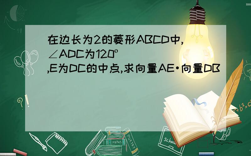 在边长为2的菱形ABCD中,∠ADC为120º,E为DC的中点,求向量AE•向量DB