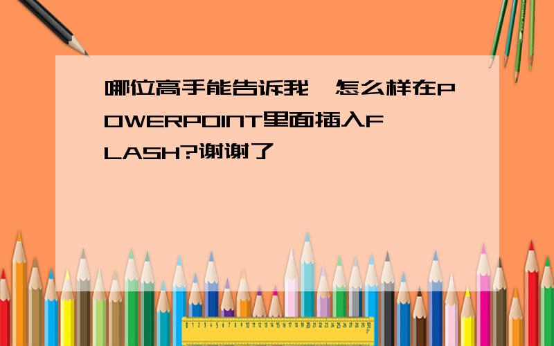 哪位高手能告诉我,怎么样在POWERPOINT里面插入FLASH?谢谢了