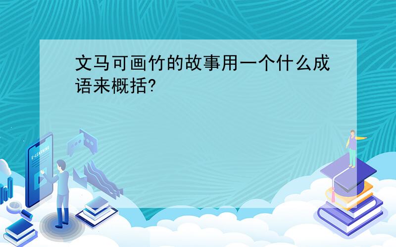 文马可画竹的故事用一个什么成语来概括?