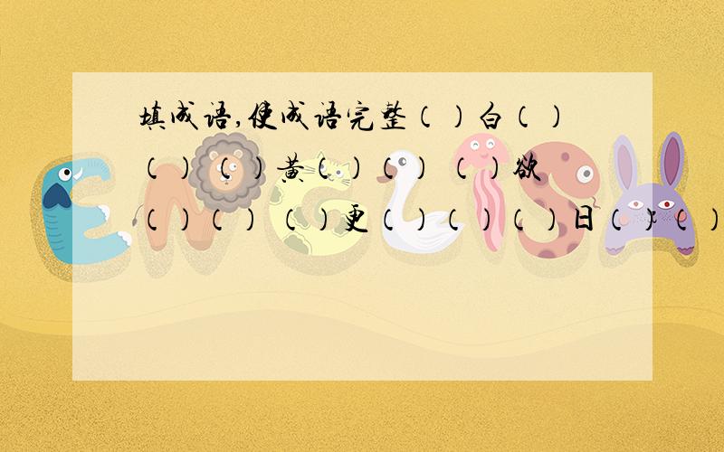 填成语,使成语完整（）白（）（） （）黄（）（） （）欲（）（） （）更（）（）（）日（）（） （）河（）（） （）求（）（） （）上（）（）（）依（）（） （）入（）（） （）