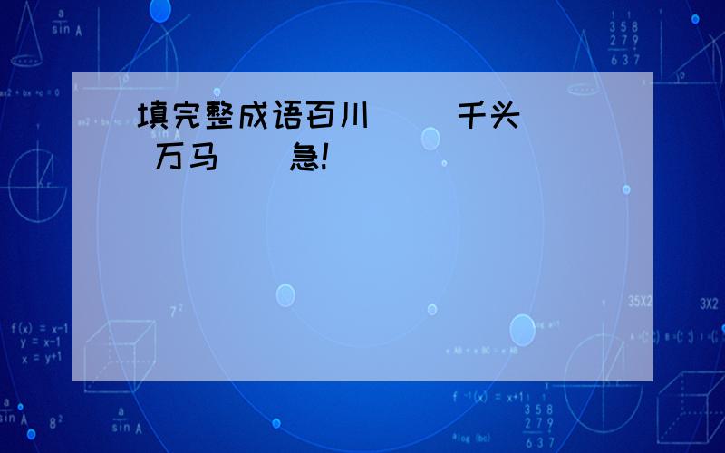 填完整成语百川（） 千头（） 万马（）急!