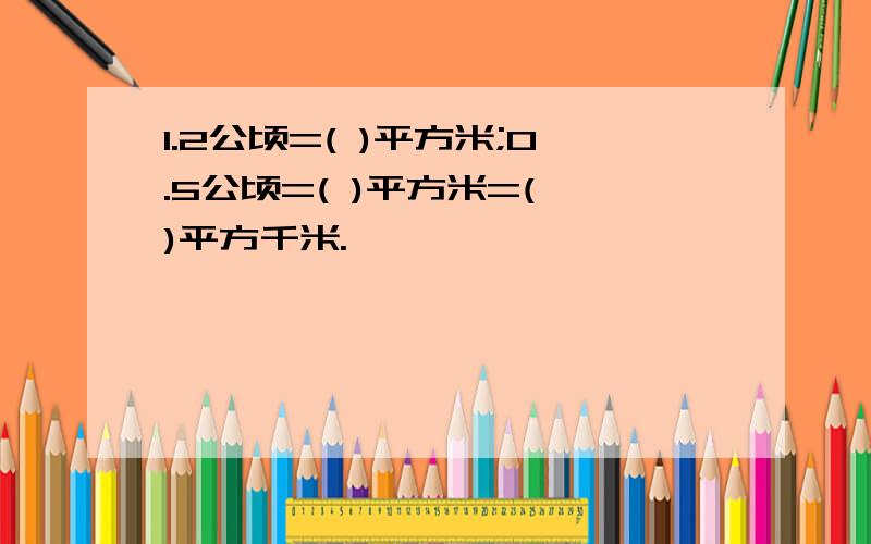 1.2公顷=( )平方米;0.5公顷=( )平方米=( )平方千米.