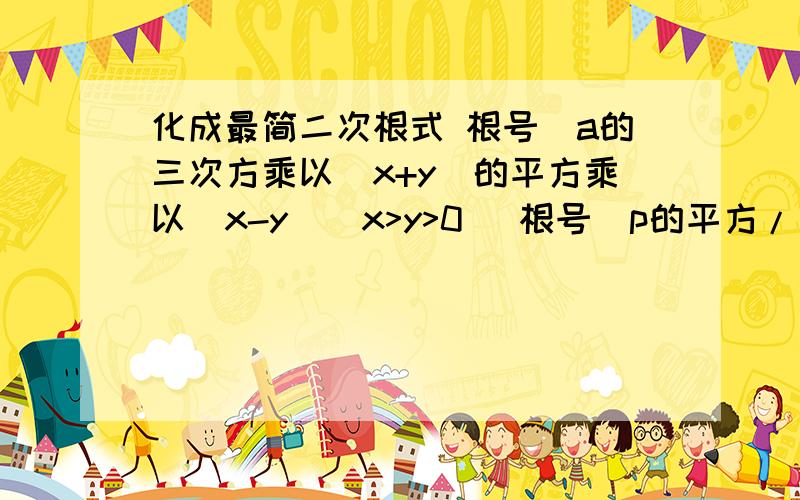 化成最简二次根式 根号(a的三次方乘以（x+y)的平方乘以（x-y)(x>y>0) 根号（p的平方/（p-q)(p>q>0)