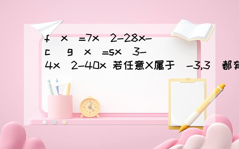 f(x)=7x^2-28x-c   g(x)=sx^3-4x^2-40x 若任意X属于[-3,3]都有f(x)小于等于g(x) 求C取值范围