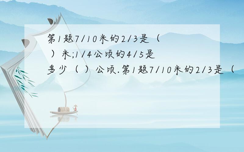 第1题7/10米的2/3是（ ）米;1/4公顷的4/5是多少（ ）公顷.第1题7/10米的2/3是（  ）米;1/4公顷的4/5是多少（  ）公顷.                                                      第2题一根铁丝长20米.（1）每天用去1/5