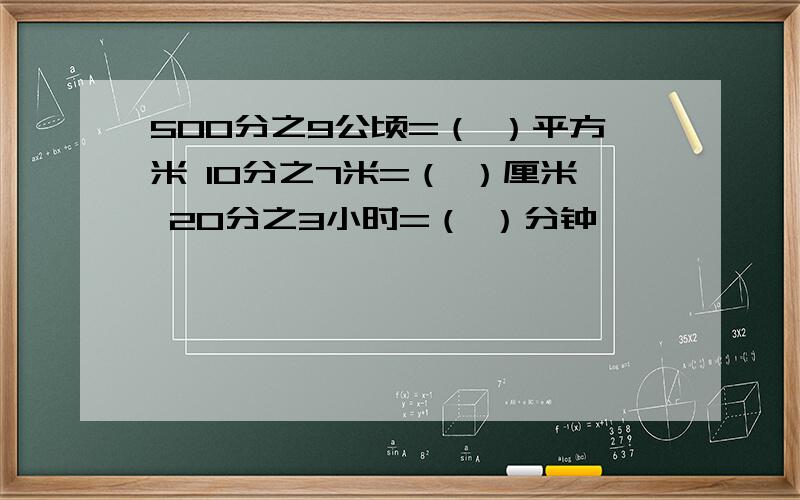 500分之9公顷=（ ）平方米 10分之7米=（ ）厘米 20分之3小时=（ ）分钟