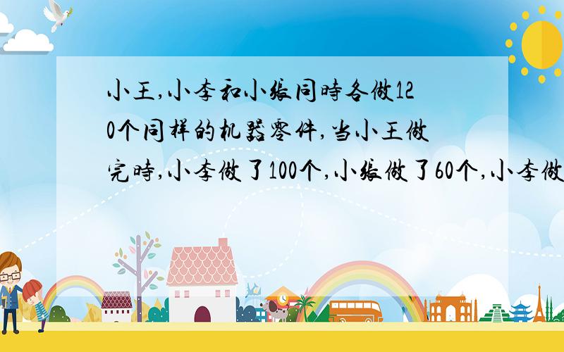 小王,小李和小张同时各做120个同样的机器零件,当小王做完时,小李做了100个,小张做了60个,小李做则小李和小张的效率比是：5/6:1/2=5:3 这一步我看不懂