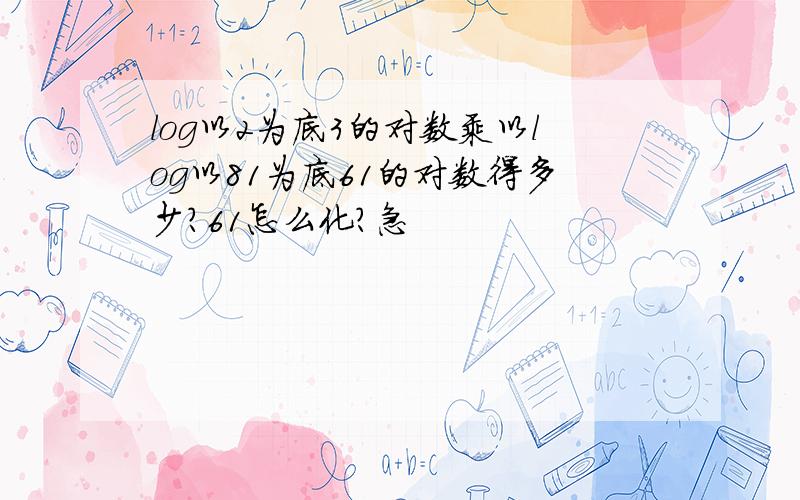 log以2为底3的对数乘以log以81为底61的对数得多少?61怎么化?急