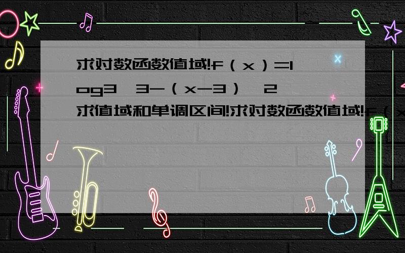 求对数函数值域!f（x）=log3【3-（x-3）^2】求值域和单调区间!求对数函数值域!f（x）=log3【3-（x-3）^2】求值域和单调区间!