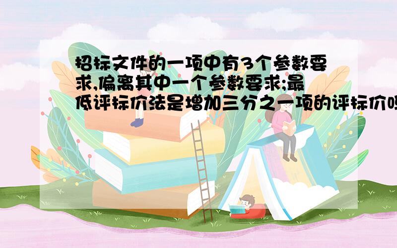 招标文件的一项中有3个参数要求,偏离其中一个参数要求;最低评标价法是增加三分之一项的评标价吗?