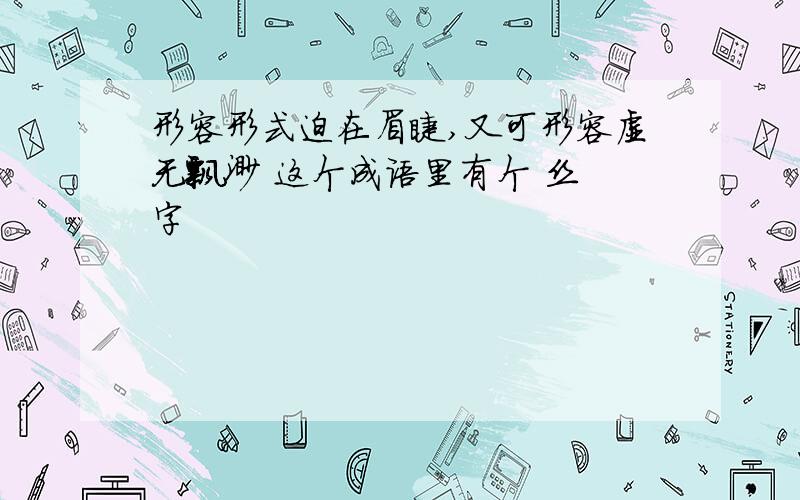 形容形式迫在眉睫,又可形容虚无飘渺 这个成语里有个 丝 字