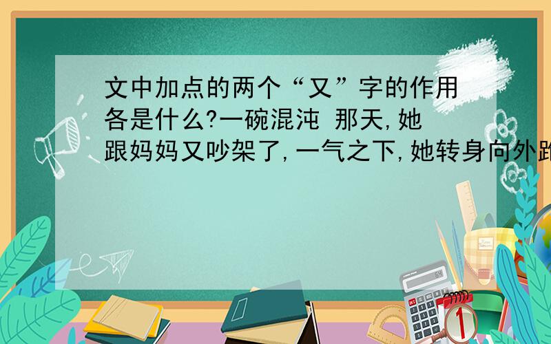 文中加点的两个“又”字的作用各是什么?一碗混沌 那天,她跟妈妈又吵架了,一气之下,她转身向外跑去.她走了很长时间,看到前面有个面摊,这才感觉到肚子饿了.可是,她摸遍了身上的口袋,连