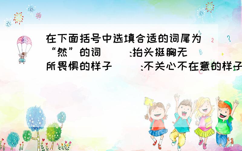 在下面括号中选填合适的词尾为“然”的词( ):抬头挺胸无所畏惧的样子( ):不关心不在意的样子( ):形容动作轻快的样子( ):一时痴呆不知所措的样子( ):界限公明,像割断一样( ):＜书＞形容原有