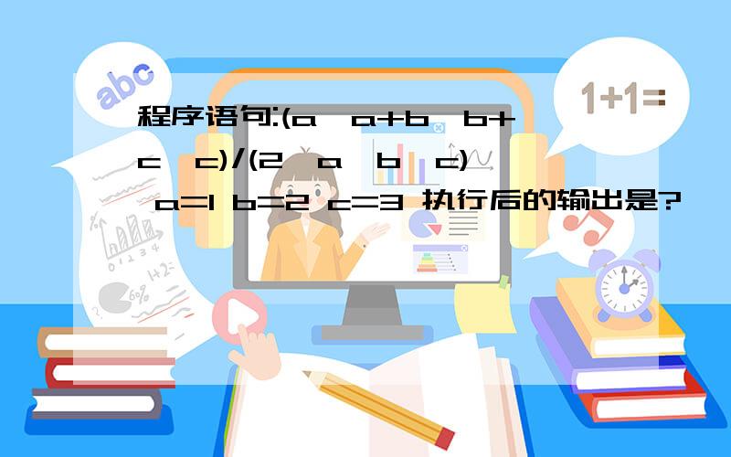 程序语句:(a*a+b*b+c*c)/(2*a*b*c) a=1 b=2 c=3 执行后的输出是?