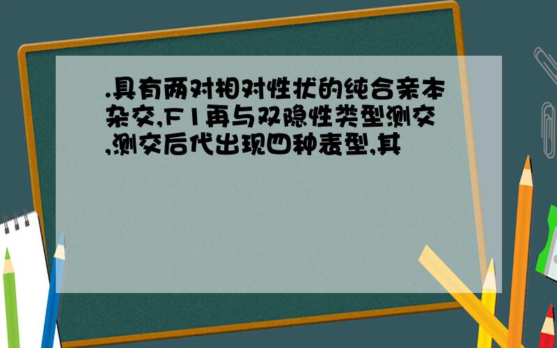 .具有两对相对性状的纯合亲本杂交,F1再与双隐性类型测交,测交后代出现四种表型,其