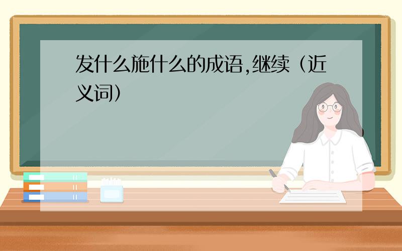 发什么施什么的成语,继续（近义词）