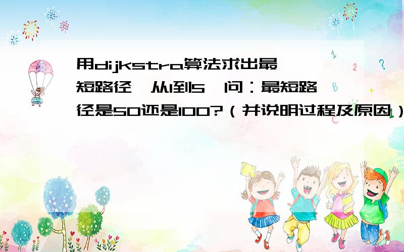 用dijkstra算法求出最短路径,从1到5,问：最短路径是50还是100?（并说明过程及原因）如果是无向图的话又怎么样呢?