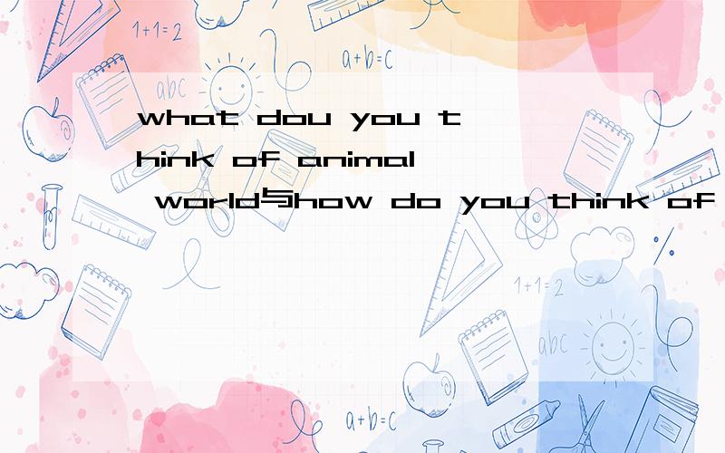 what dou you think of animal world与how do you think of animal world是一个意思吗?