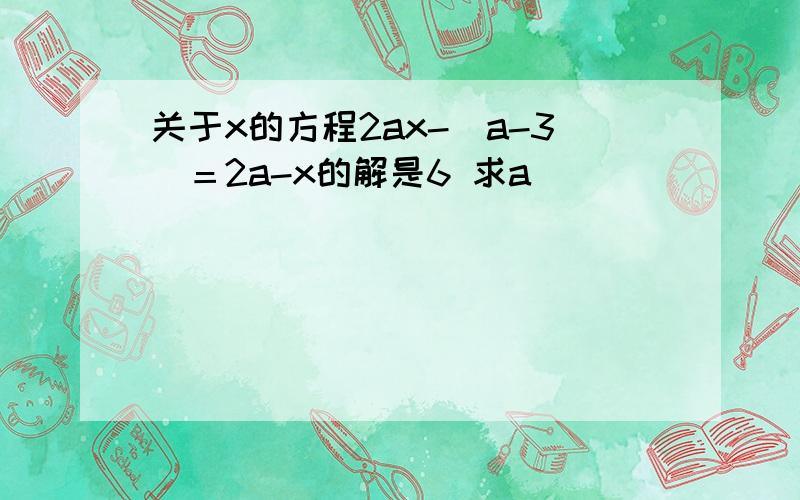 关于x的方程2ax-(a-3)＝2a-x的解是6 求a