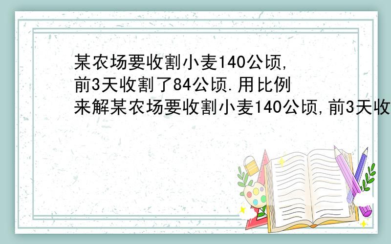 某农场要收割小麦140公顷,前3天收割了84公顷.用比例来解某农场要收割小麦140公顷,前3天收割了84公顷.照这样计算,剩下的还要几天才能收割完?（用比例解决问题）