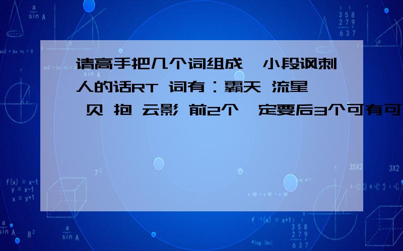 请高手把几个词组成一小段讽刺人的话RT 词有：霸天 流星 贝 抱 云影 前2个一定要后3个可有可无 最好是有 好的追分