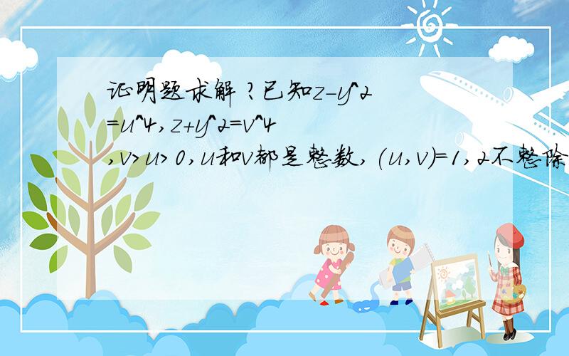 证明题求解 ?已知z-y^2=u^4,z+y^2=v^4,v>u>0,u和v都是整数,(u,v)=1,2不整除uv,求证z>v