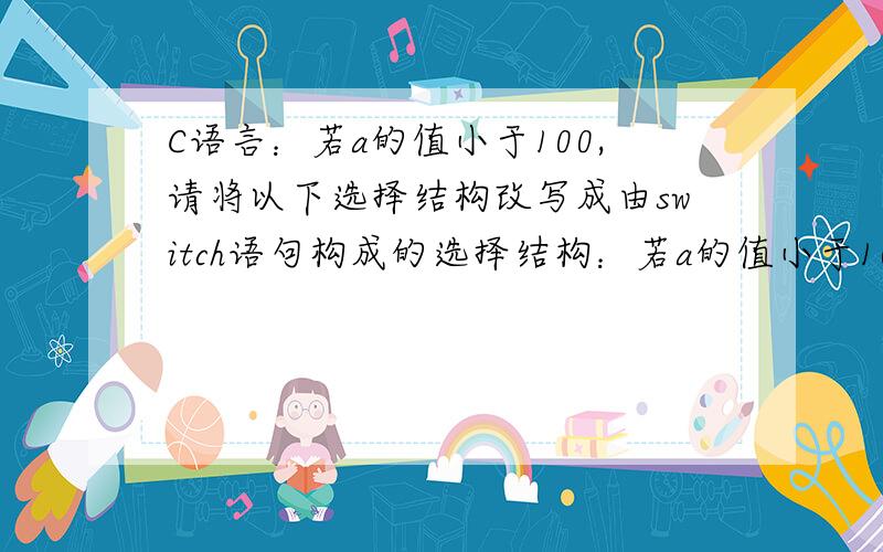 C语言：若a的值小于100,请将以下选择结构改写成由switch语句构成的选择结构：若a的值小于100,请将以下选择结构改写成由switch语句构成的选择结构：if (a