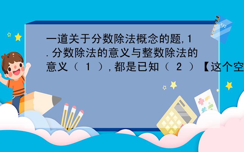 一道关于分数除法概念的题,1.分数除法的意义与整数除法的意义（ 1 ）,都是已知（ 2 ）【这个空比较大】与（ 3 ）,求（ 4 ）.请回答：1.2.3.4.