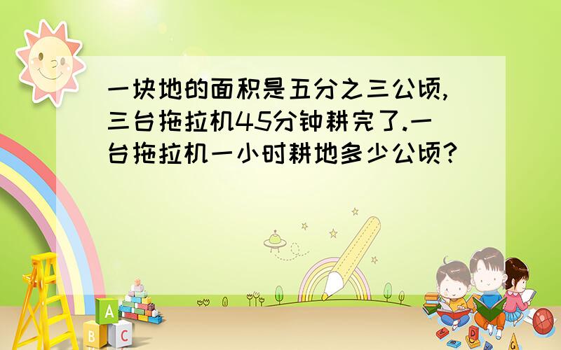 一块地的面积是五分之三公顷,三台拖拉机45分钟耕完了.一台拖拉机一小时耕地多少公顷?